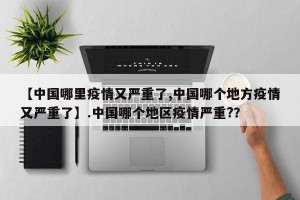 【中国哪里疫情又严重了,中国哪个地方疫情又严重了】.中国哪个地区疫情严重?？