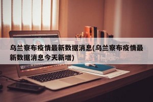 乌兰察布疫情最新数据消息(乌兰察布疫情最新数据消息今天新增)