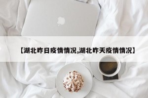 【湖北昨日疫情情况,湖北昨天疫情情况】