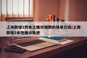 上海新增2例本土确诊病例的简单介绍/上海新增2本地确诊轨迹
