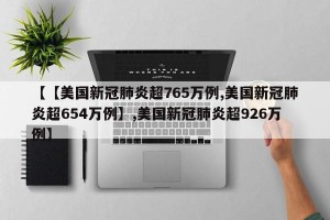 【【美国新冠肺炎超765万例,美国新冠肺炎超654万例】,美国新冠肺炎超926万例】