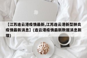 【江苏连云港疫情最新,江苏连云港新型肺炎疫情最新消息】(连云港疫情最新数据消息新增)