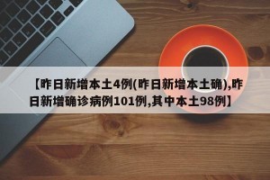 【昨日新增本土4例(昨日新增本土确),昨日新增确诊病例101例,其中本土98例】