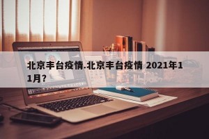北京丰台疫情.北京丰台疫情 2021年11月？