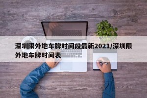 深圳限外地车牌时间段最新2021/深圳限外地车牌时间表