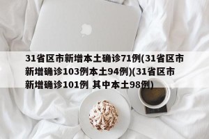 31省区市新增本土确诊71例(31省区市新增确诊103例本土94例)(31省区市新增确诊101例 其中本土98例)