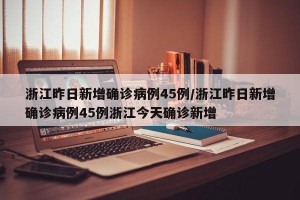 浙江昨日新增确诊病例45例/浙江昨日新增确诊病例45例浙江今天确诊新增