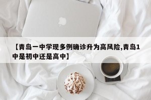 【青岛一中学现多例确诊升为高风险,青岛1中是初中还是高中】