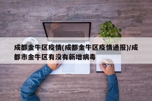 成都金牛区疫情(成都金牛区疫情通报)/成都市金牛区有没有新增病毒