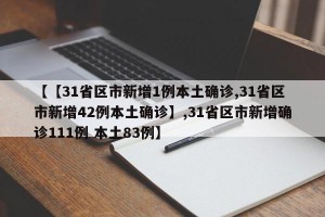 【【31省区市新增1例本土确诊,31省区市新增42例本土确诊】,31省区市新增确诊111例 本土83例】