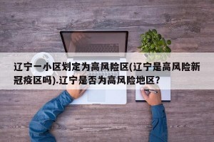 辽宁一小区划定为高风险区(辽宁是高风险新冠疫区吗).辽宁是否为高风险地区？