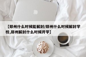 【郑州什么时候能解封/郑州什么时候解封学校,郑州解封什么时候开学】