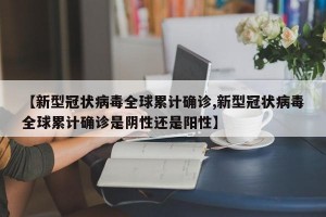 【新型冠状病毒全球累计确诊,新型冠状病毒全球累计确诊是阴性还是阳性】