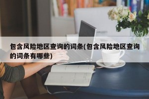 包含风险地区查询的词条(包含风险地区查询的词条有哪些)