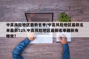 中高风险地区最新名单/中高风险地区最新名单最新529.中高风险地区最新名单最新有哪些？