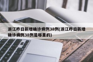 浙江昨日新增确诊病例38例(浙江昨日新增确诊病例38例是哪里的)