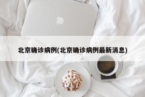北京确诊病例(北京确诊病例最新消息)