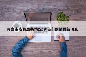 青岛市疫情最新情况(青岛市疾情最新消息)