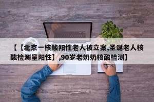 【【北京一核酸阳性老人被立案,圣诞老人核酸检测呈阳性】,90岁老奶奶核酸检测】