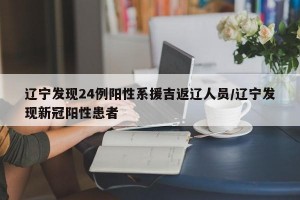 辽宁发现24例阳性系援吉返辽人员/辽宁发现新冠阳性患者