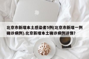 北京市新增本土感染者5例(北京市新增一例确诊病例).北京新增本土确诊病例详情？