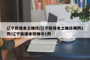 辽宁新增本土确诊/辽宁新增本土确诊病例2例/辽宁新增本地确诊1例