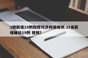 3地新增19例阳性均涉同场培训.31省新增确诊19例 视频？