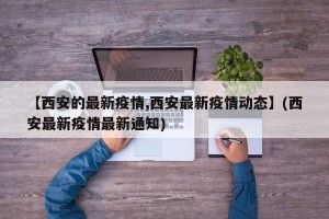 【西安的最新疫情,西安最新疫情动态】(西安最新疫情最新通知)