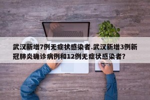 武汉新增7例无症状感染者.武汉新增3例新冠肺炎确诊病例和12例无症状感染者？