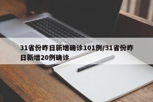 31省份昨日新增确诊101例/31省份昨日新增20例确诊