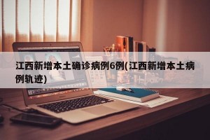 江西新增本土确诊病例6例(江西新增本土病例轨迹)