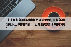 【【山东新增42例本土确诊病例,山东新增2例本土病例详情】,山东新增确诊病例3例】