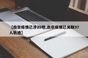 【南京疫情已涉29地,南京疫情已关联97人轨迹】