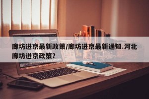 廊坊进京最新政策/廊坊进京最新通知.河北廊坊进京政策？