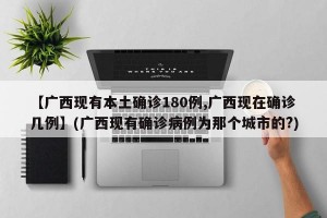 【广西现有本土确诊180例,广西现在确诊几例】(广西现有确诊病例为那个城市的?)