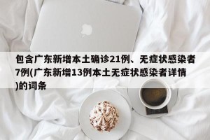 包含广东新增本土确诊21例、无症状感染者7例(广东新增13例本土无症状感染者详情)的词条