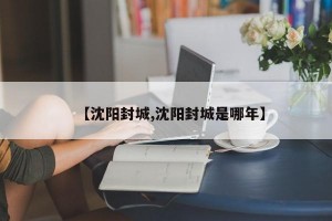 【沈阳封城,沈阳封城是哪年】