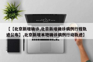 【【北京新增确诊,北京新增确诊病例行程轨迹公布】,北京新增本地确诊病例行动轨迹】