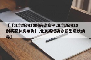 【【北京新增10例确诊病例,北京新增10例新冠肺炎病例】,北京新增确诊新型冠状病毒】