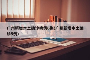 广州新增本土确诊病例6例(广州新增本土确诊5例)