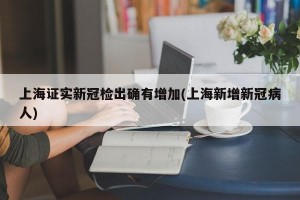 上海证实新冠检出确有增加(上海新增新冠病人)