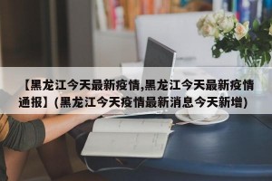 【黑龙江今天最新疫情,黑龙江今天最新疫情通报】(黑龙江今天疫情最新消息今天新增)