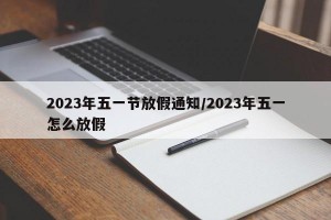 2023年五一节放假通知/2023年五一怎么放假