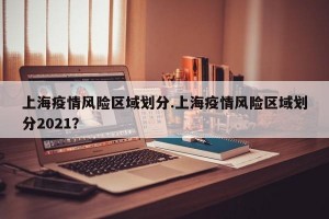 上海疫情风险区域划分.上海疫情风险区域划分2021？