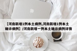 【河南新增1例本土病例,河南新增1例本土确诊病例】/河南新增一例本土确诊病例详情