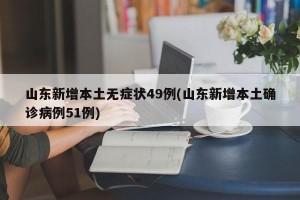 山东新增本土无症状49例(山东新增本土确诊病例51例)