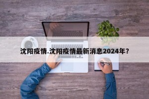 沈阳疫情.沈阳疫情最新消息2024年？