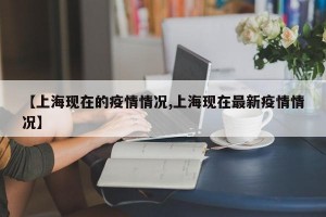 【上海现在的疫情情况,上海现在最新疫情情况】
