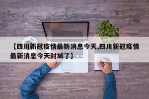 【四川新冠疫情最新消息今天,四川新冠疫情最新消息今天封城了】