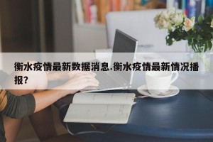 衡水疫情最新数据消息.衡水疫情最新情况播报？